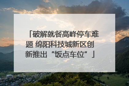 破解就餐高峰停车难题 绵阳科技城新区创新推出“饭点车位”