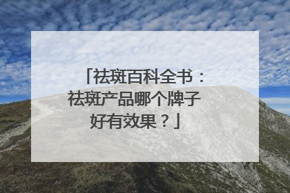 祛斑百科全书：祛斑产品哪个牌子好有效果？