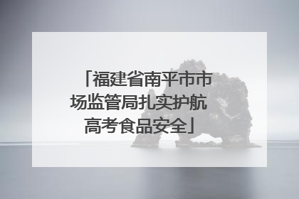 福建省南平市市场监管局扎实护航高考食品安全