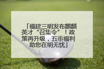 福建三明发布麒麟英才“召集令”！政策再升级，五重福利助您在明无忧
