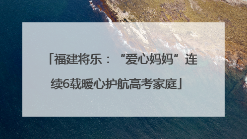 福建将乐：“爱心妈妈”连续6载暖心护航高考家庭