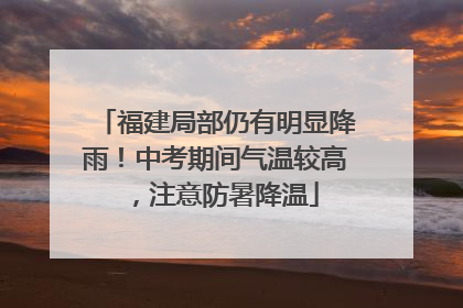 福建局部仍有明显降雨!中考期间气温较高,注意防暑降温
