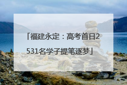 福建永定：高考首日2531名学子提笔逐梦