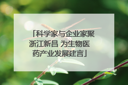 科学家与企业家聚浙江新昌 为生物医药产业发展建言