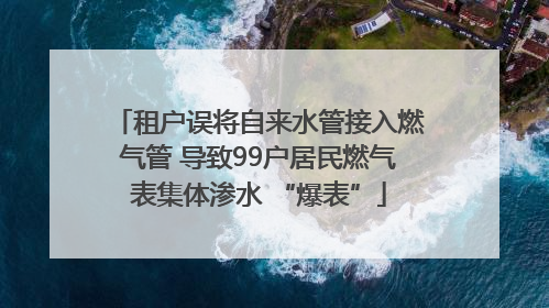 租户误将自来水管接入燃气管 导致99户居民燃气表集体渗水 “爆表”