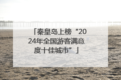 秦皇岛上榜“2024年全国游客满意度十佳城市”