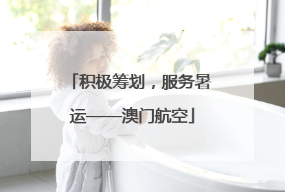 积极筹划，服务暑运——澳门航空