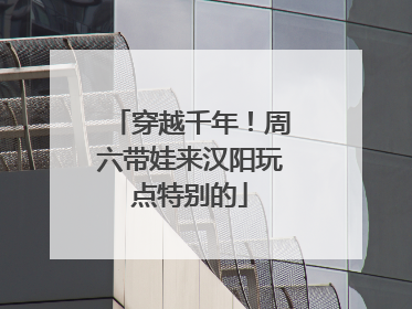 穿越千年！周六带娃来汉阳玩点特别的