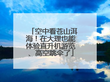 空中看苍山洱海！在大理也能体验直升机游览、高空跳伞了