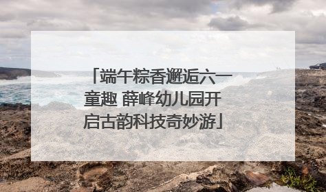 端午粽香邂逅六一童趣 薛峰幼儿园开启古韵科技奇妙游