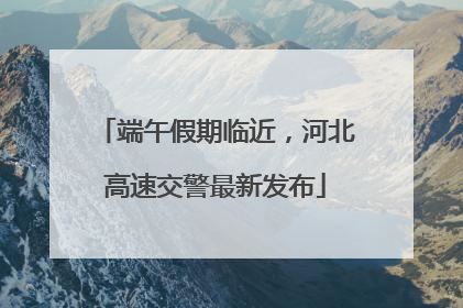端午假期临近，河北高速交警最新发布
