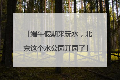端午假期来玩水，北京这个水公园开园了