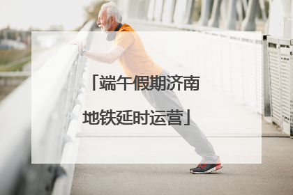 端午假期济南地铁延时运营