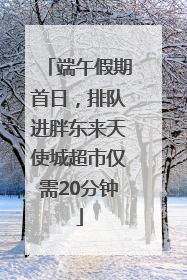 端午假期首日，排队进胖东来天使城超市仅需20分钟