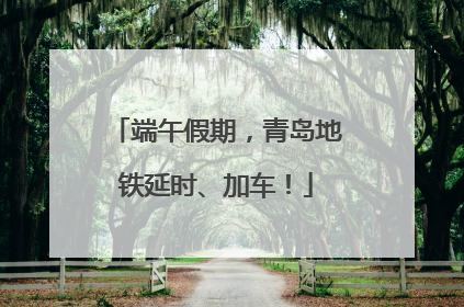 端午假期，青岛地铁延时、加车！