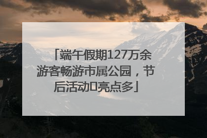 端午假期127万余游客畅游市属公园，节后活动﻿亮点多