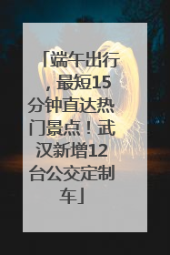 端午出行，最短15分钟直达热门景点！武汉新增12台公交定制车