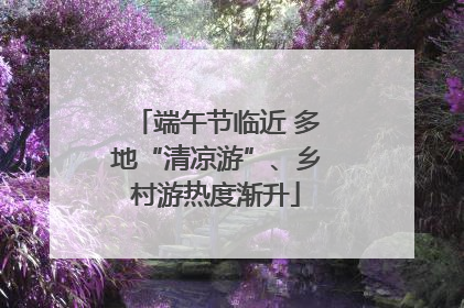 端午节临近 多地“清凉游”、乡村游热度渐升