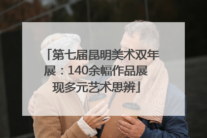 第七届昆明美术双年展：140余幅作品展现多元艺术思辨