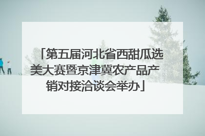 第五届河北省西甜瓜选美大赛暨京津冀农产品产销对接洽谈会举办
