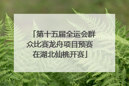 第十五届全运会群众比赛龙舟项目预赛在湖北仙桃开赛