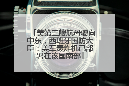 美第三艘航母驶向中东，西班牙国防大臣：美军轰炸机已部署在该国南部