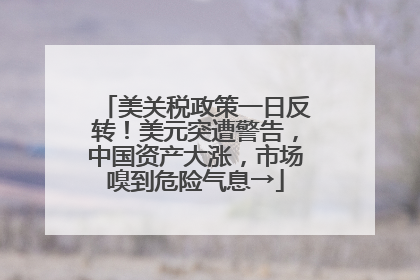美关税政策一日反转！美元突遭警告，中国资产大涨，市场嗅到危险气息→