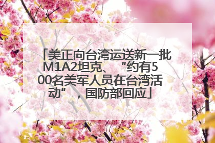 美正向台湾运送新一批M1A2坦克、“约有500名美军人员在台湾活动”，国防部回应