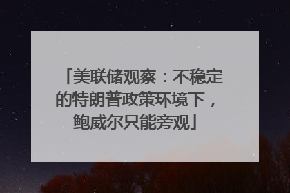 美联储观察：不稳定的特朗普政策环境下，鲍威尔只能旁观