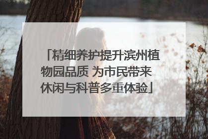 精细养护提升滨州植物园品质 为市民带来休闲与科普多重体验
