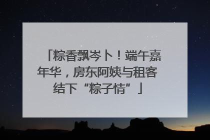 粽香飘岑卜！端午嘉年华，房东阿姨与租客结下“粽子情”