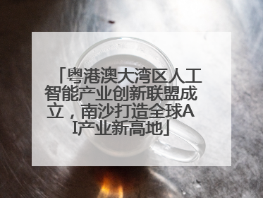 粤港澳大湾区人工智能产业创新联盟成立，南沙打造全球AI产业新高地