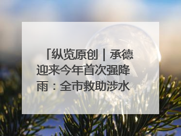 纵览原创｜承德迎来今年首次强降雨：全市救助涉水被困车辆30余辆，8日晚市区已无积水路段，交通恢复畅通
