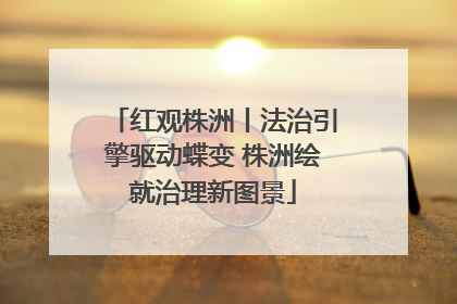 红观株洲丨法治引擎驱动蝶变 株洲绘就治理新图景