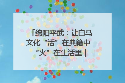 绵阳平武：让白马文化“活”在典籍中 “火”在生活里｜新闻发布最前线