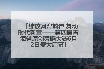 绽放河湟韵律 舞动时代新章——第四届青海省原创舞蹈大赛6月2日盛大启幕