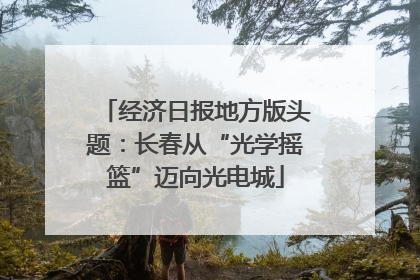 经济日报地方版头题：长春从“光学摇篮”迈向光电城