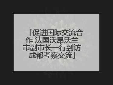 促进国际交流合作 法国沃昂沃兰市副市长一行到访成都考察交流