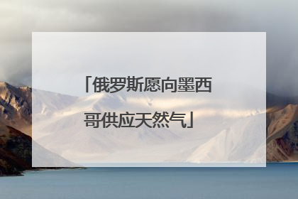 俄罗斯愿向墨西哥供应天然气