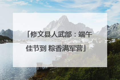 修文县人武部：端午佳节到 粽香满军营