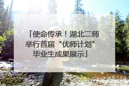 使命传承！湖北二师举行首届“优师计划”毕业生成果展示