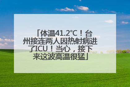 体温41.2℃！台州接连两人因热射病进了ICU！当心，接下来这波高温很猛