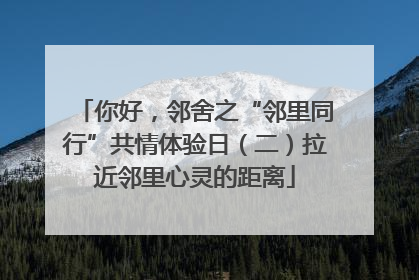 你好，邻舍之“邻里同行”共情体验日（二）拉近邻里心灵的距离