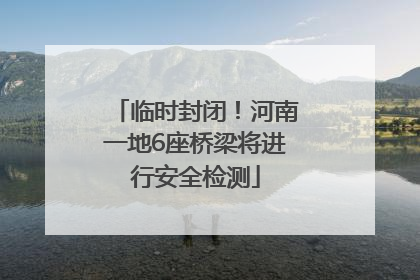 临时封闭！河南一地6座桥梁将进行安全检测