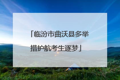 临汾市曲沃县多举措护航考生逐梦