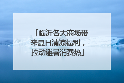 临沂各大商场带来夏日清凉福利，拉动避暑消费热