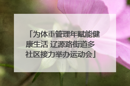 为体重管理年赋能健康生活 辽源路街道多社区接力举办运动会