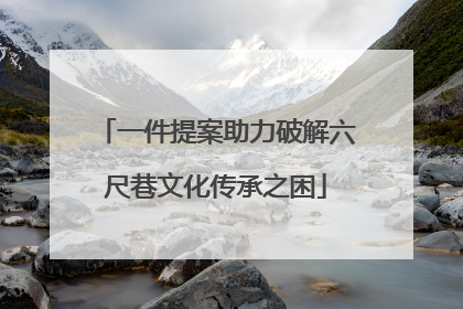 一件提案助力破解六尺巷文化传承之困