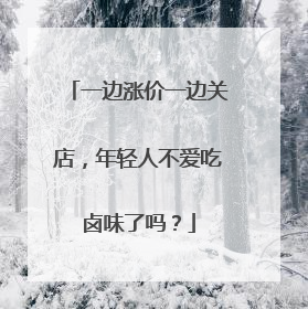 一边涨价一边关店，年轻人不爱吃卤味了吗？