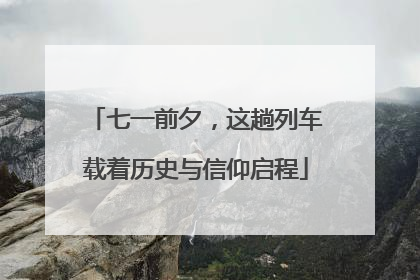 七一前夕，这趟列车载着历史与信仰启程